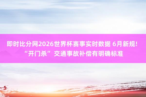 即时比分网2026世界杯赛事实时数据 6月新规! “开门杀” 交通事故补偿有明确标准