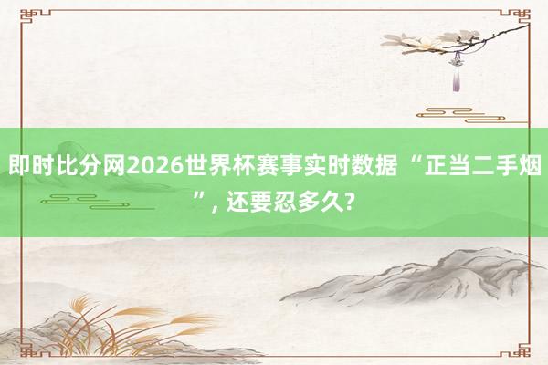 即时比分网2026世界杯赛事实时数据 “正当二手烟”， 还要忍多久?