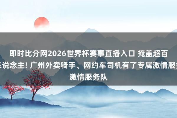 即时比分网2026世界杯赛事直播入口 掩盖超百万东说念主! 广州外卖骑手、网约车司机有了专属激情服务队