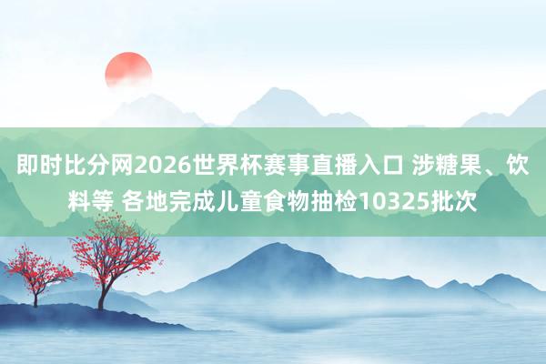 即时比分网2026世界杯赛事直播入口 涉糖果、饮料等 各地完成儿童食物抽检10325批次