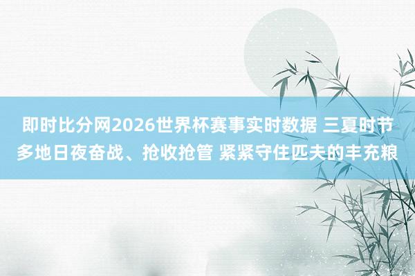 即时比分网2026世界杯赛事实时数据 三夏时节多地日夜奋战、抢收抢管 紧紧守住匹夫的丰充粮