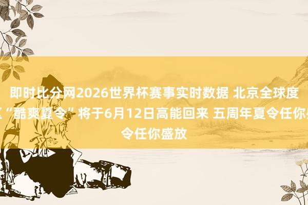 即时比分网2026世界杯赛事实时数据 北京全球度假区“酷爽夏令”将于6月12日高能回来 五周年夏令任你盛放