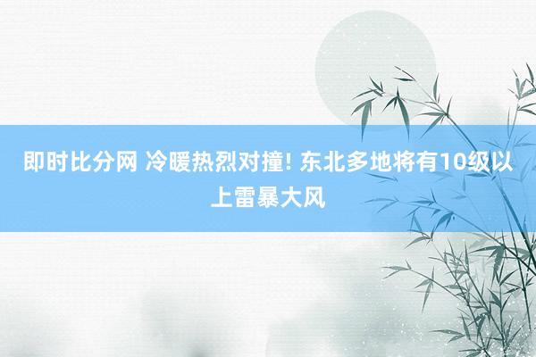 即时比分网 冷暖热烈对撞! 东北多地将有10级以上雷暴大风