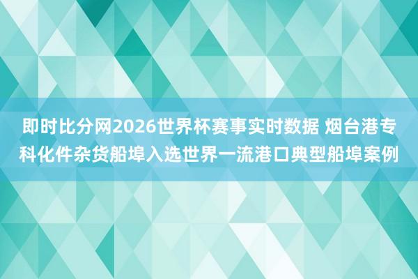 即时比分网2026世界杯赛事实时数据 烟台港专科化件杂货船埠入选世界一流港口典型船埠案例