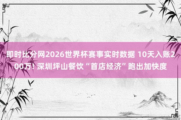 即时比分网2026世界杯赛事实时数据 10天入账200万! 深圳坪山餐饮“首店经济”跑出加快度