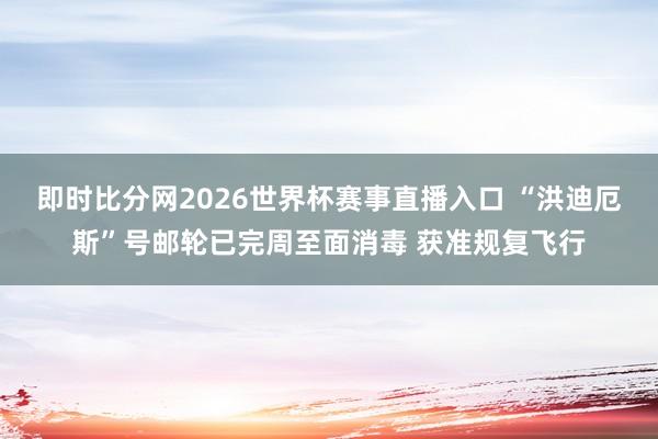 即时比分网2026世界杯赛事直播入口 “洪迪厄斯”号邮轮已完周至面消毒 获准规复飞行