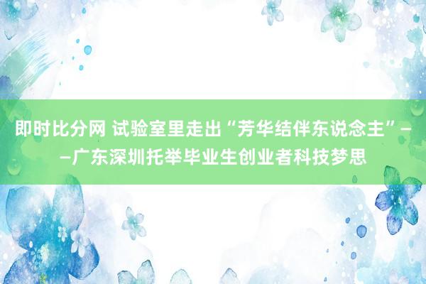 即时比分网 试验室里走出“芳华结伴东说念主”——广东深圳托举毕业生创业者科技梦思