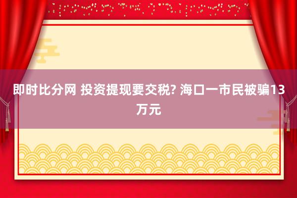 即时比分网 投资提现要交税? 海口一市民被骗13万元