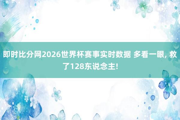 即时比分网2026世界杯赛事实时数据 多看一眼， 救了128东说念主!