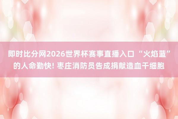 即时比分网2026世界杯赛事直播入口 “火焰蓝”的人命勤快! 枣庄消防员告成捐献造血干细胞