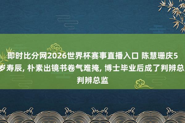 即时比分网2026世界杯赛事直播入口 陈慧珊庆55岁寿辰， 朴素出镜书卷气难掩， 博士毕业后成了判辨总监