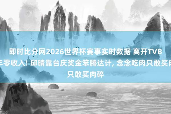 即时比分网2026世界杯赛事实时数据 离开TVB两年零收入! 邱晴靠台庆奖金笨腾达计， 念念吃肉只敢买肉碎