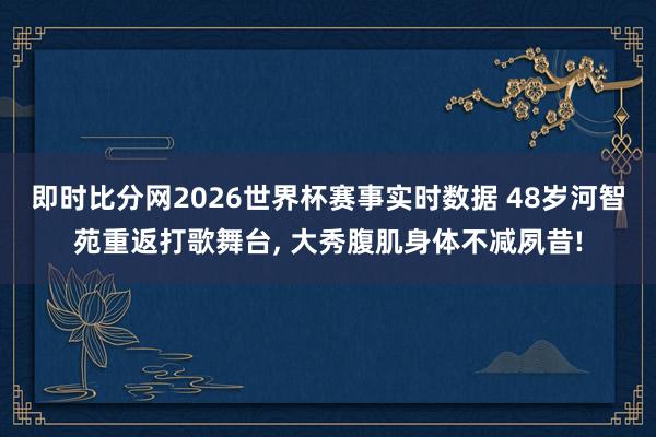 即时比分网2026世界杯赛事实时数据 48岁河智苑重返打歌舞台， 大秀腹肌身体不减夙昔!