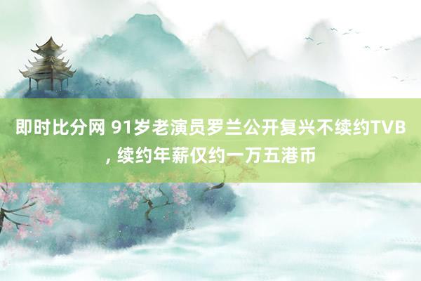 即时比分网 91岁老演员罗兰公开复兴不续约TVB， 续约年薪仅约一万五港币