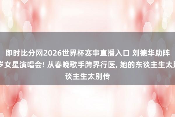 即时比分网2026世界杯赛事直播入口 刘德华助阵65岁女星演唱会! 从春晚歌手跨界行医， 她的东谈主生太别传