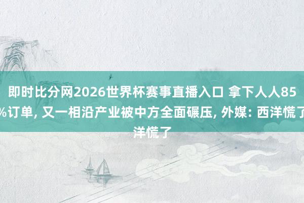 即时比分网2026世界杯赛事直播入口 拿下人人85%订单， 又一相沿产业被中方全面碾压， 外媒: 西洋慌了