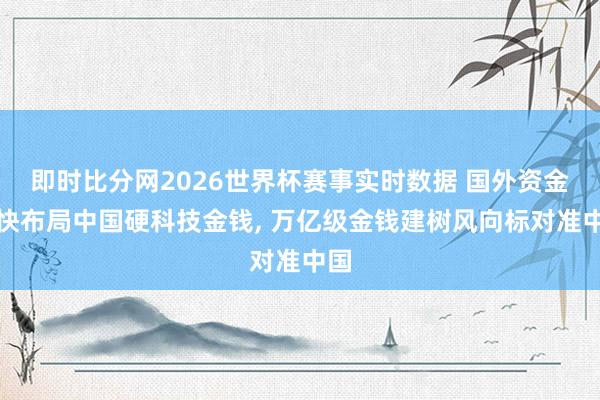即时比分网2026世界杯赛事实时数据 国外资金加快布局中国硬科技金钱， 万亿级金钱建树风向标对准中国