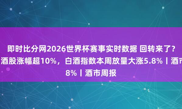 即时比分网2026世界杯赛事实时数据 回转来了？4只白酒股涨幅超10%，白酒指数本周放量大涨5.8%丨酒市周报