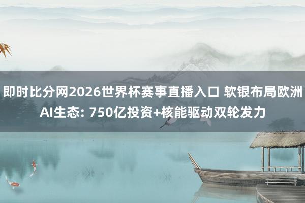 即时比分网2026世界杯赛事直播入口 软银布局欧洲AI生态: 750亿投资+核能驱动双轮发力