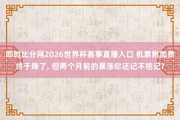 即时比分网2026世界杯赛事直播入口 机票附加费终于降了， 但两个月前的暴涨你还记不铭记?