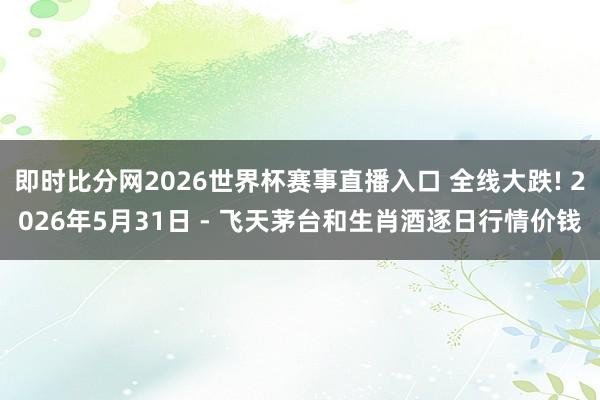 即时比分网2026世界杯赛事直播入口 全线大跌! 2026年5月31日 - 飞天茅台和生肖酒逐日行情价钱