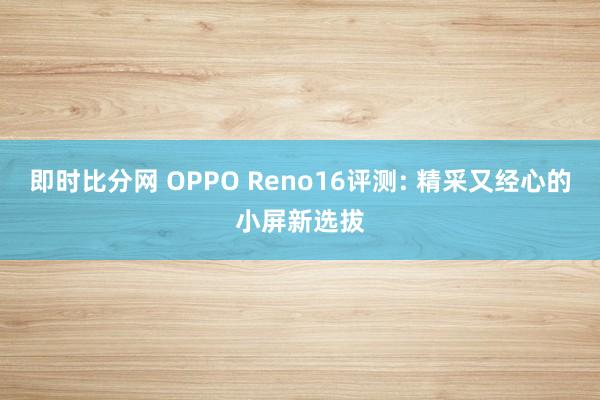 即时比分网 OPPO Reno16评测: 精采又经心的小屏新选拔