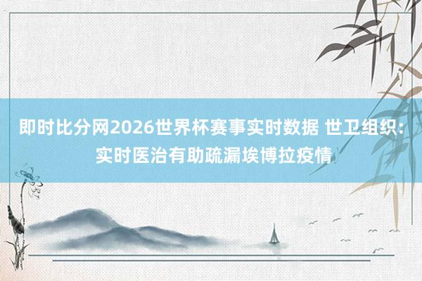 即时比分网2026世界杯赛事实时数据 世卫组织: 实时医治有助疏漏埃博拉疫情