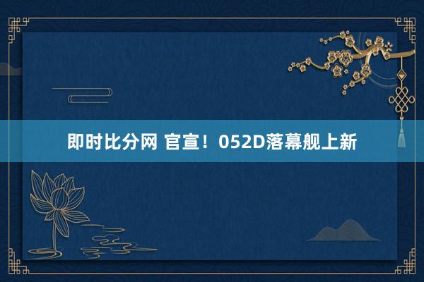 即时比分网 官宣！052D落幕舰上新