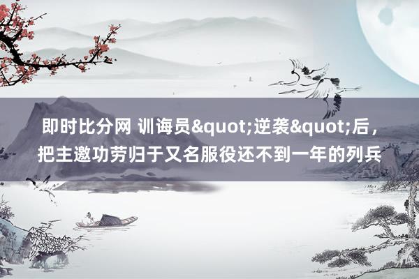 即时比分网 训诲员"逆袭"后，把主邀功劳归于又名服役还不到一年的列兵
