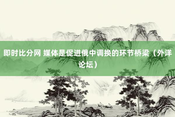 即时比分网 媒体是促进俄中调换的环节桥梁（外洋论坛）