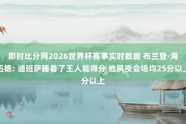 即时比分网2026世界杯赛事实时数据 布兰登·海伍德: 迪班萨睡着了王人能得分 他夙夜会场均25分以上