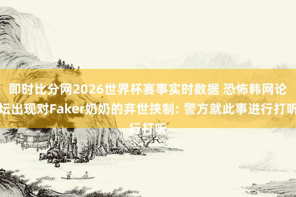即时比分网2026世界杯赛事实时数据 恐怖韩网论坛出现对Faker奶奶的弃世挟制: 警方就此事进行打听