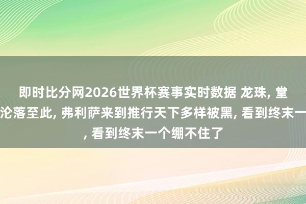 即时比分网2026世界杯赛事实时数据 龙珠， 堂堂寰宇君王沦落至此， 弗利萨来到推行天下多样被黑， 看到终末一个绷不住了