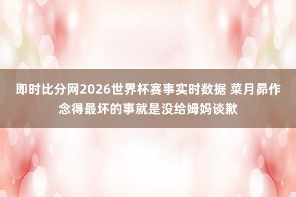 即时比分网2026世界杯赛事实时数据 菜月昴作念得最坏的事就是没给姆妈谈歉