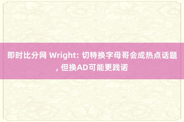 即时比分网 Wright: 切特换字母哥会成热点话题， 但换AD可能更践诺