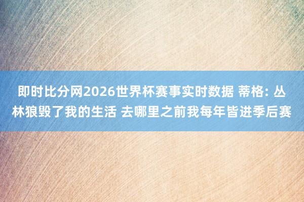 即时比分网2026世界杯赛事实时数据 蒂格: 丛林狼毁了我的生活 去哪里之前我每年皆进季后赛
