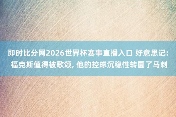 即时比分网2026世界杯赛事直播入口 好意思记: 福克斯值得被歌颂， 他的控球沉稳性转圜了马刺