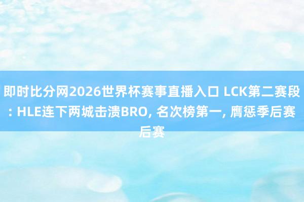 即时比分网2026世界杯赛事直播入口 LCK第二赛段: HLE连下两城击溃BRO， 名次榜第一， 膺惩季后赛