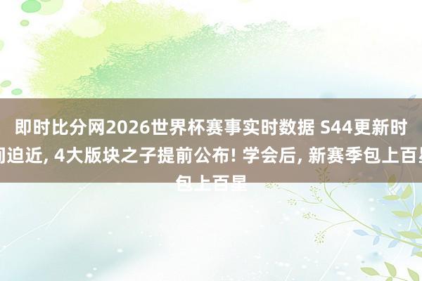 即时比分网2026世界杯赛事实时数据 S44更新时间迫近， 4大版块之子提前公布! 学会后， 新赛季包上百星
