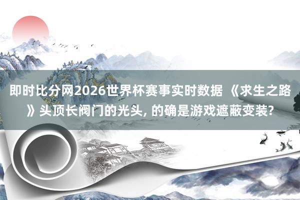 即时比分网2026世界杯赛事实时数据 《求生之路》头顶长阀门的光头， 的确是游戏遮蔽变装?