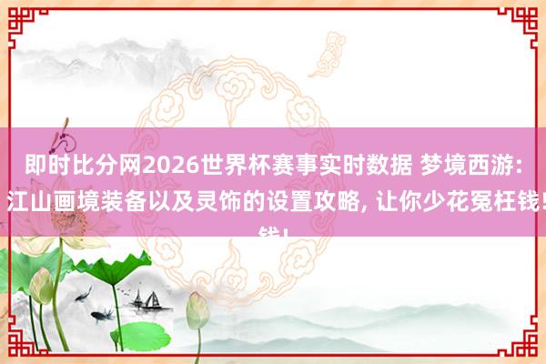 即时比分网2026世界杯赛事实时数据 梦境西游: 江山画境装备以及灵饰的设置攻略， 让你少花冤枉钱!