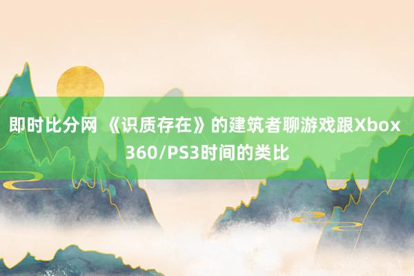 即时比分网 《识质存在》的建筑者聊游戏跟Xbox 360/PS3时间的类比