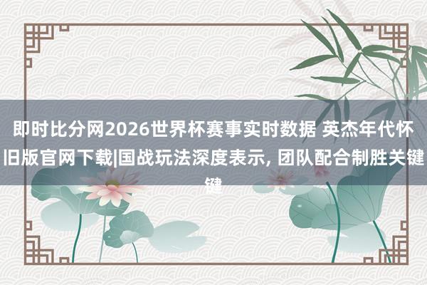 即时比分网2026世界杯赛事实时数据 英杰年代怀旧版官网下载|国战玩法深度表示， 团队配合制胜关键