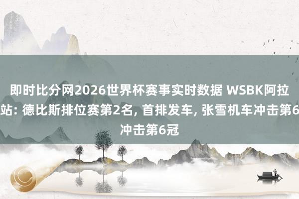 即时比分网2026世界杯赛事实时数据 WSBK阿拉贡站: 德比斯排位赛第2名， 首排发车， 张雪机车冲击第6冠