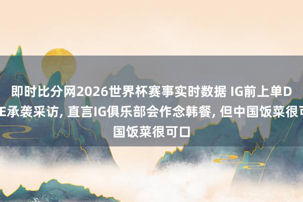 即时比分网2026世界杯赛事实时数据 IG前上单DUKE承袭采访， 直言IG俱乐部会作念韩餐， 但中国饭菜很可口