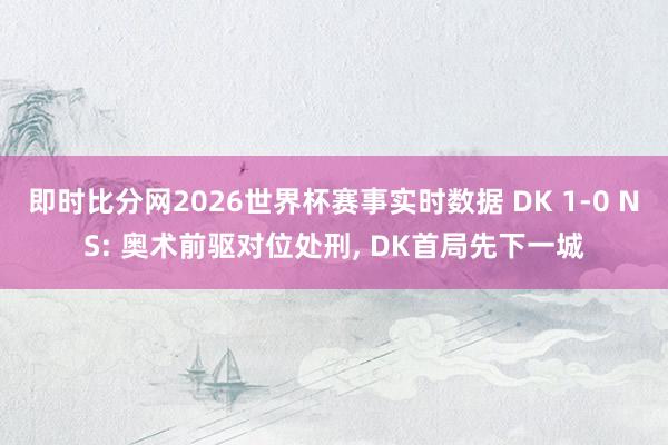 即时比分网2026世界杯赛事实时数据 DK 1-0 NS: 奥术前驱对位处刑， DK首局先下一城