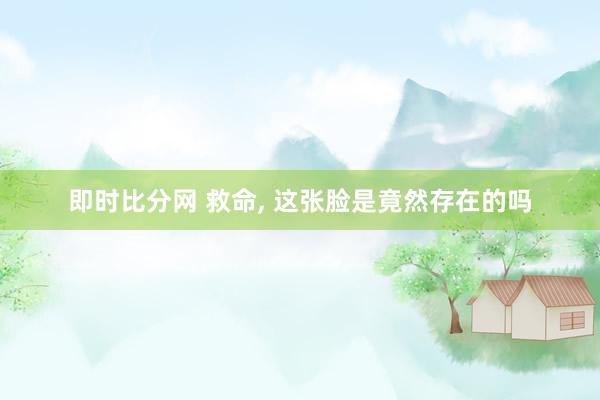 即时比分网 救命， 这张脸是竟然存在的吗