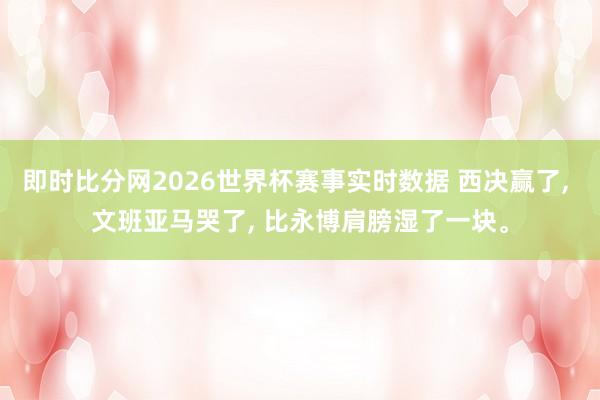 即时比分网2026世界杯赛事实时数据 西决赢了， 文班亚马哭了， 比永博肩膀湿了一块。