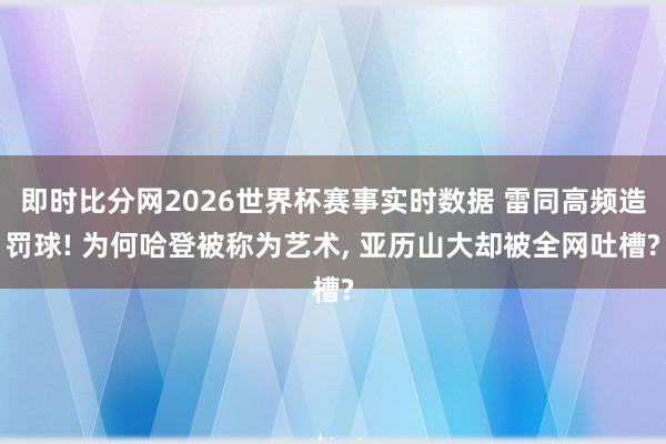 即时比分网2026世界杯赛事实时数据 雷同高频造罚球! 为何哈登被称为艺术， 亚历山大却被全网吐槽?