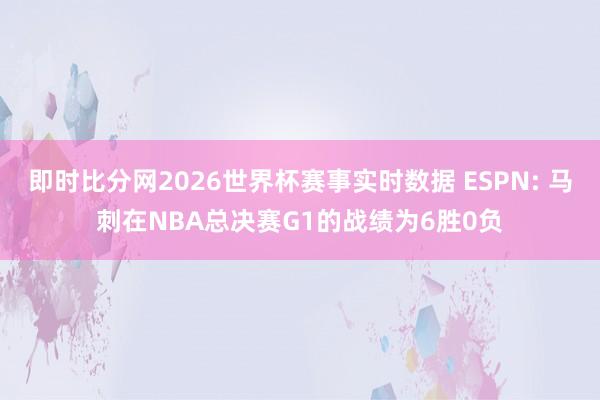 即时比分网2026世界杯赛事实时数据 ESPN: 马刺在NBA总决赛G1的战绩为6胜0负